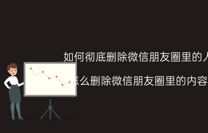 如何彻底删除微信朋友圈里的人 怎么删除微信朋友圈里的内容？